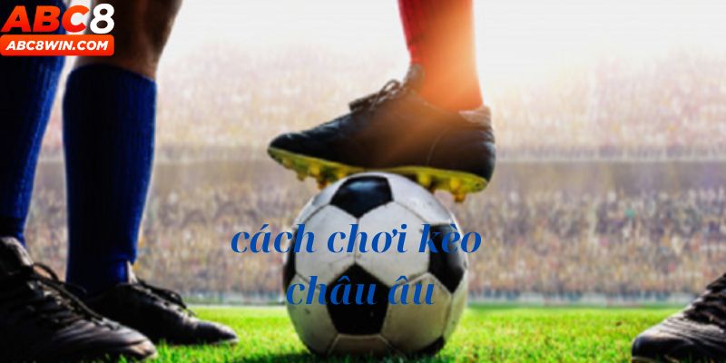 Hướng dẫn tham gia chơi kèo cược châu Âu chi tiết nhất 